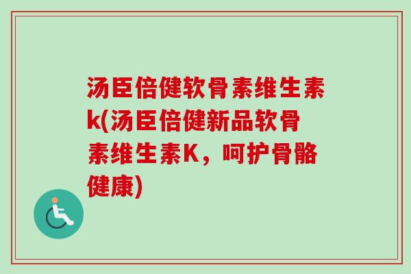 汤臣倍健软骨素维生素k(汤臣倍健新品软骨素维生素K，呵护骨骼健康)
