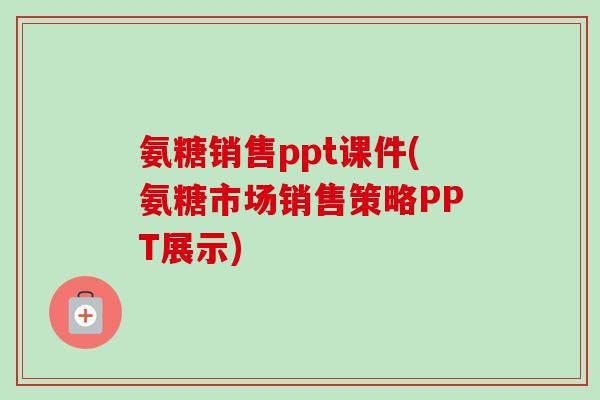 氨糖销售ppt课件(氨糖市场销售策略PPT展示) 氨糖销售ppt课件(氨糖市场销售策略PPT展示)