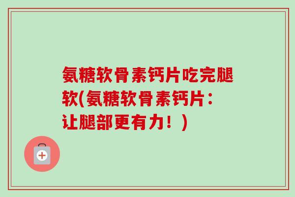 氨糖软骨素钙片吃完腿软(氨糖软骨素钙片：让腿部更有力！)