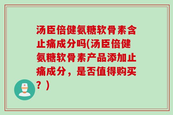 汤臣倍健氨糖软骨素含止痛成分吗(汤臣倍健氨糖软骨素产品添加止痛成分，是否值得购买？)