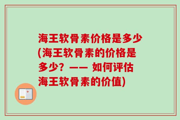 海王软骨素价格是多少(海王软骨素的价格是多少？—— 如何评估海王软骨素的价值)