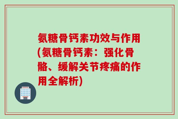 氨糖骨钙素功效与作用(氨糖骨钙素：强化骨骼、缓解关节的作用全解析)