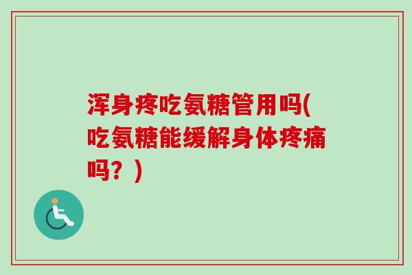 浑身疼吃氨糖管用吗(吃氨糖能缓解身体疼痛吗？)