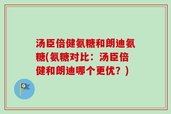 汤臣倍健氨糖和朗迪氨糖(氨糖对比：汤臣倍健和朗迪哪个更优？)