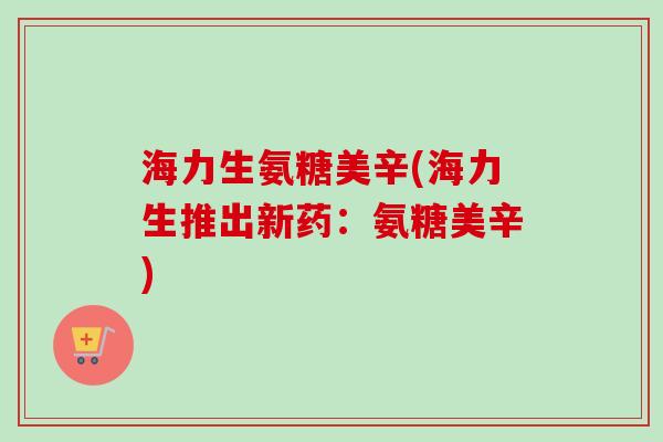 海力生氨糖美辛(海力生推出新药：氨糖美辛)