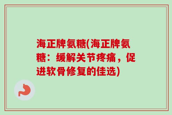 海正牌氨糖(海正牌氨糖：缓解关节疼痛，促进软骨修复的佳选)