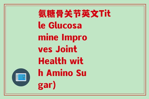 氨糖骨关节英文Title Glucosamine Improves Joint Health with Amino Sugar)