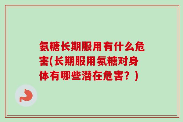 氨糖长期服用有什么危害(长期服用氨糖对身体有哪些潜在危害？)