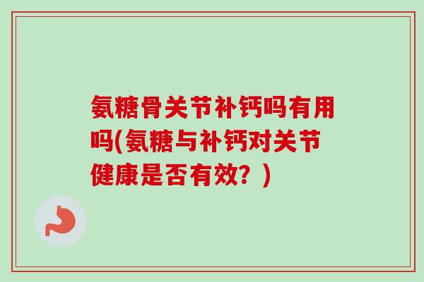 氨糖骨关节补钙吗有用吗(氨糖与补钙对关节健康是否有效？)