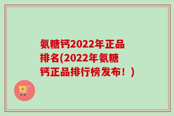 氨糖钙2022年正品排名(2022年氨糖钙正品排行榜发布！)