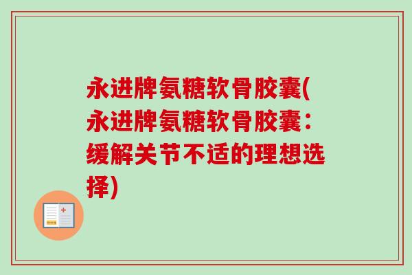 永进牌氨糖软骨胶囊(永进牌氨糖软骨胶囊:缓解关节不适的理想选择) 永进牌氨糖软骨胶囊(永进牌氨糖软骨胶囊:缓解关节不适的理想选择)