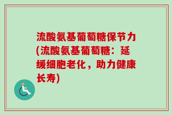 流酸氨基葡萄糖保节力(流酸氨基葡萄糖：延缓细胞老化，助力健康长寿)