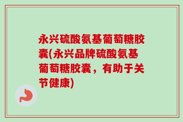 永兴硫酸氨基葡萄糖胶囊(永兴品牌硫酸氨基葡萄糖胶囊，有助于关节健康)