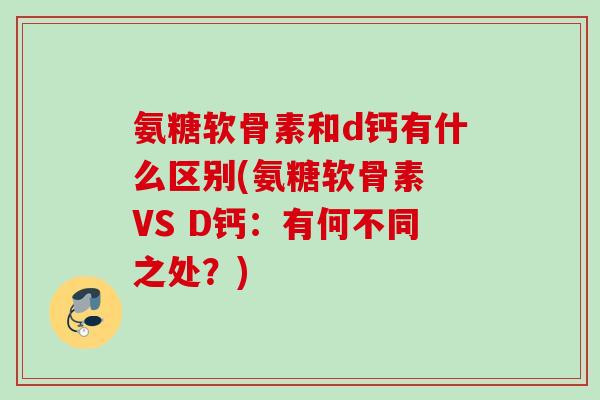 氨糖软骨素和d钙有什么区别(氨糖软骨素 VS D钙：有何不同之处？)