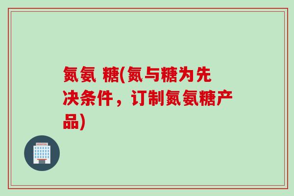 氮氨 糖(氮与糖为先决条件，订制氮氨糖产品)