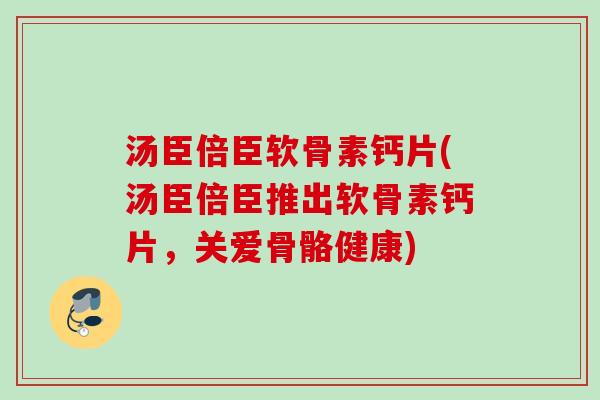 汤臣倍臣软骨素钙片(汤臣倍臣推出软骨素钙片，关爱骨骼健康)