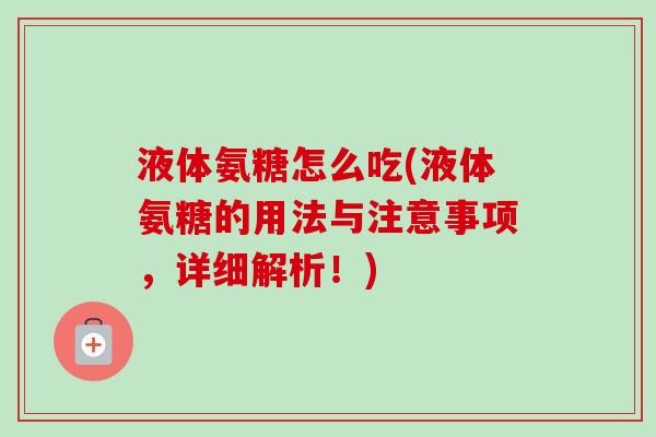 液体氨糖怎么吃(液体氨糖的用法与注意事项，详细解析！)