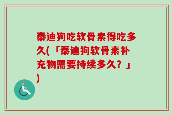 泰迪狗吃软骨素得吃多久(「泰迪狗软骨素补充物需要持续多久？」)