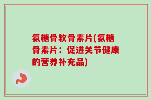 氨糖骨软骨素片(氨糖骨素片：促进关节健康的营养补充品)