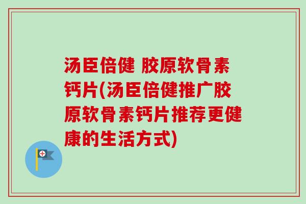 汤臣倍健 胶原软骨素钙片(汤臣倍健推广胶原软骨素钙片推荐更健康的生活方式)