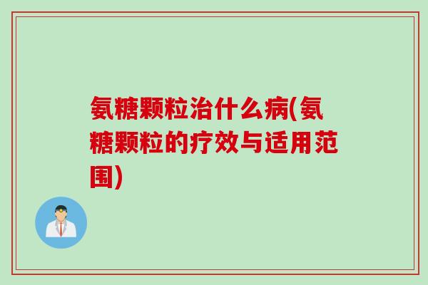 氨糖颗粒治什么病(氨糖颗粒的疗效与适用范围)