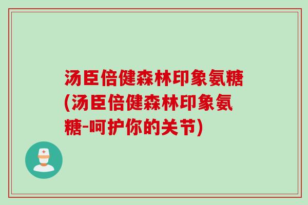 汤臣倍健森林印象氨糖(汤臣倍健森林印象氨糖-呵护你的关节)