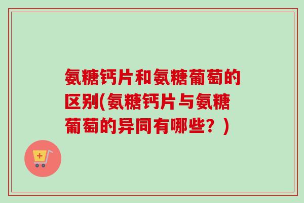 氨糖钙片和氨糖葡萄的区别(氨糖钙片与氨糖葡萄的异同有哪些？)