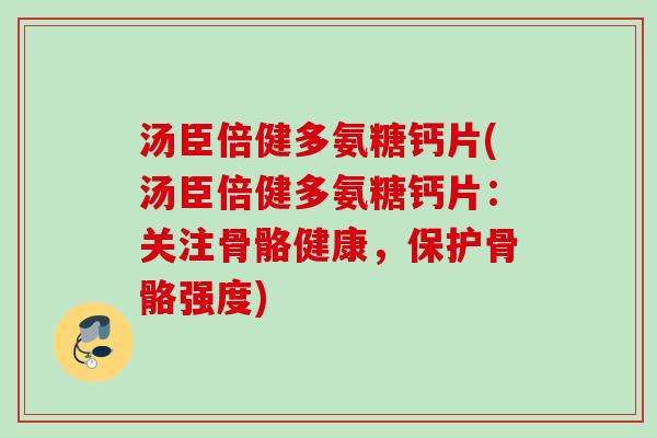 汤臣倍健多氨糖钙片(汤臣倍健多氨糖钙片：关注骨骼健康，保护骨骼强度)