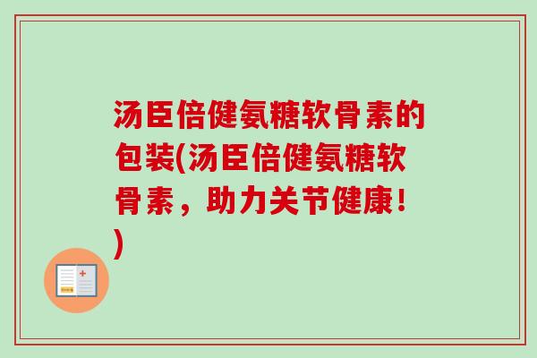 汤臣倍健氨糖软骨素的包装(汤臣倍健氨糖软骨素，助力关节健康！)