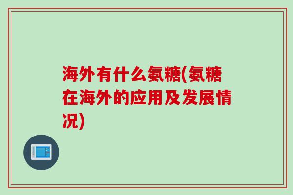 海外有什么氨糖(氨糖在海外的应用及发展情况)