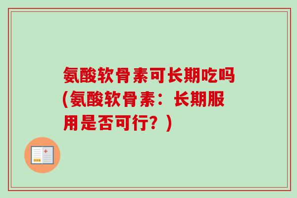 氨酸软骨素可长期吃吗(氨酸软骨素：长期服用是否可行？)