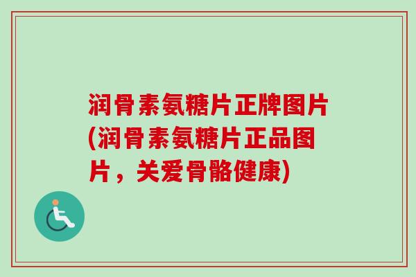 润骨素氨糖片正牌图片(润骨素氨糖片正品图片，关爱骨骼健康)