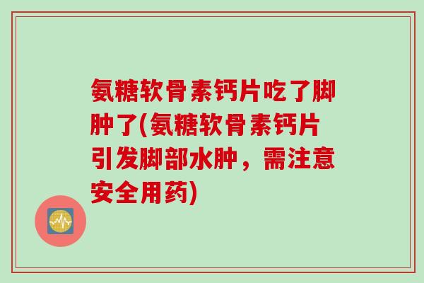 氨糖软骨素钙片吃了脚肿了(氨糖软骨素钙片引发脚部水肿，需注意安全用药)