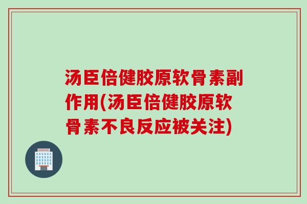 汤臣倍健胶原软骨素副作用(汤臣倍健胶原软骨素不良反应被关注)