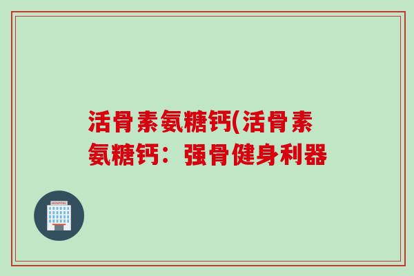 活骨素氨糖钙(活骨素氨糖钙：强骨健身利器