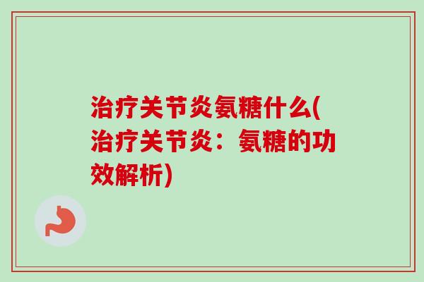 治疗关节炎氨糖什么(治疗关节炎：氨糖的功效解析)