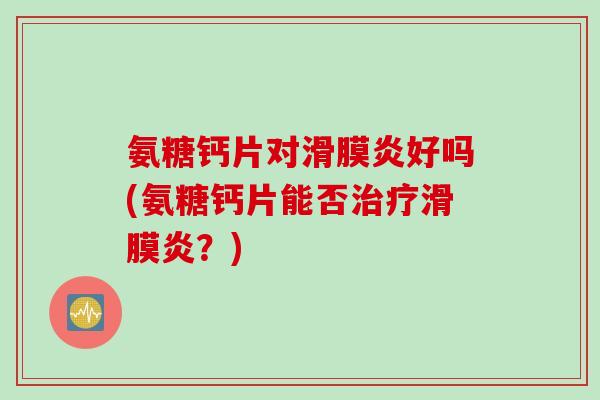 氨糖钙片对滑膜炎好吗(氨糖钙片能否治疗滑膜炎？)
