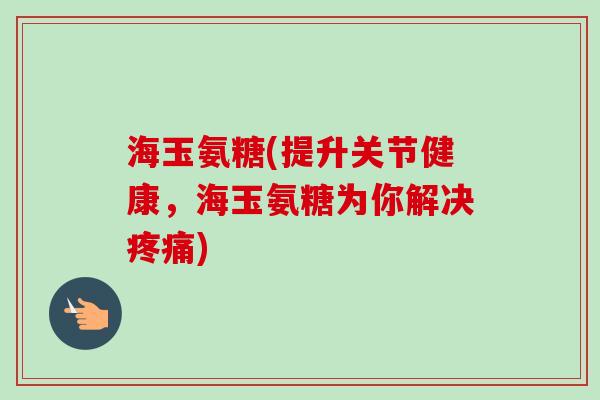 海玉氨糖(提升关节健康，海玉氨糖为你解决疼痛)