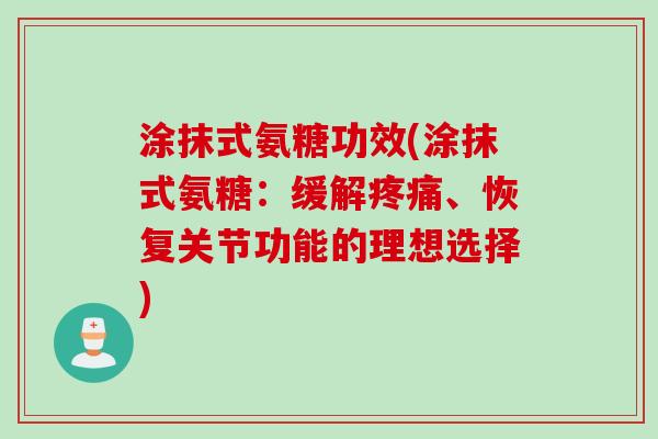 涂抹式氨糖功效(涂抹式氨糖：缓解疼痛、恢复关节功能的理想选择)