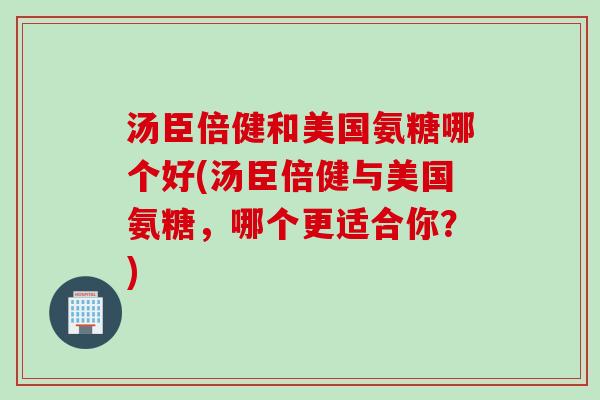 汤臣倍健和美国氨糖哪个好(汤臣倍健与美国氨糖，哪个更适合你？)