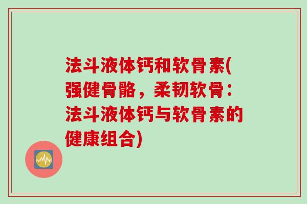 法斗液体钙和软骨素(强健骨骼,柔韧软骨:法斗液体钙与软骨素的健康组合) 法斗液体钙和软骨素(强健骨骼,柔韧软骨:法斗液体钙与软骨素的健康组合)