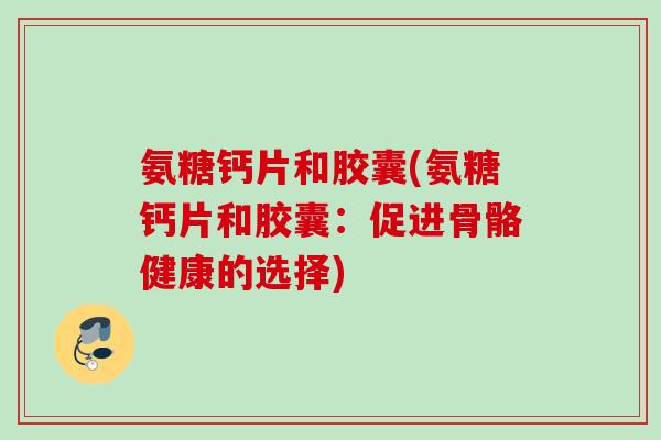 氨糖钙片和胶囊(氨糖钙片和胶囊：促进骨骼健康的选择)