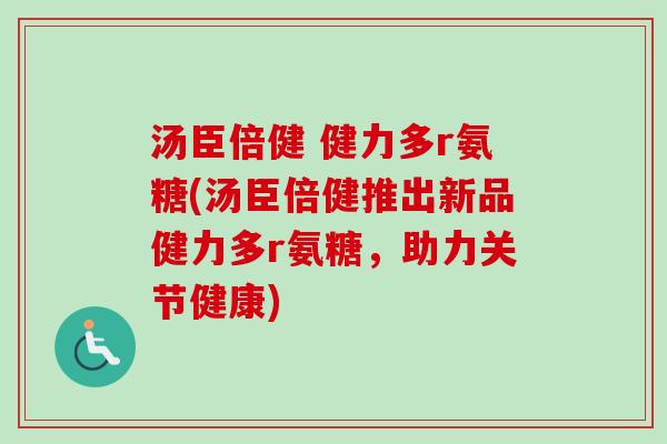 汤臣倍健 健力多r氨糖(汤臣倍健推出新品健力多r氨糖，助力关节健康)