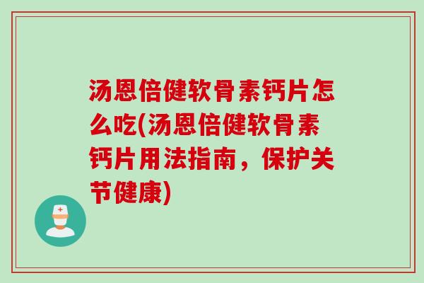 汤恩倍健软骨素钙片怎么吃(汤恩倍健软骨素钙片用法指南，保护关节健康)