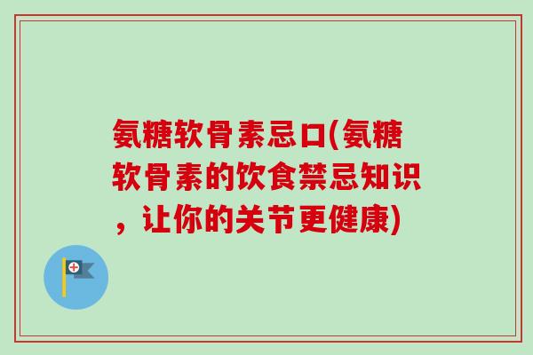 氨糖软骨素忌口(氨糖软骨素的饮食禁忌知识，让你的关节更健康)