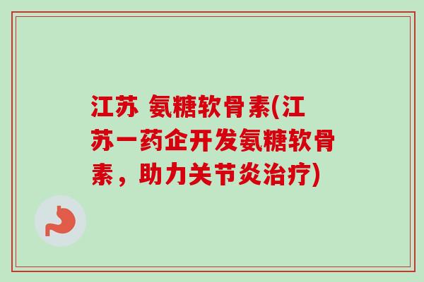江苏 氨糖软骨素(江苏一药企开发氨糖软骨素，助力关节炎治疗)