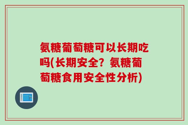 氨糖葡萄糖可以长期吃吗(长期安全？氨糖葡萄糖食用安全性分析)
