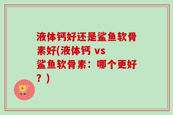 液体钙好还是鲨鱼软骨素好(液体钙 vs 鲨鱼软骨素：哪个更好？)