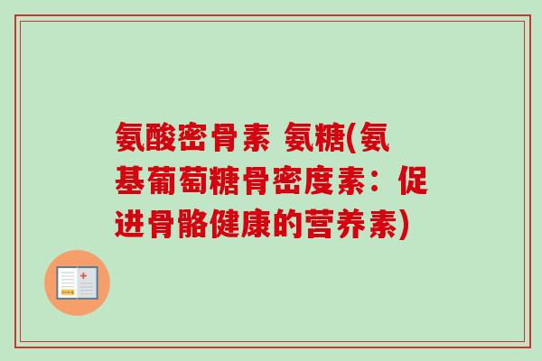 氨酸密骨素 氨糖(氨基葡萄糖骨密度素：促进骨骼健康的营养素)