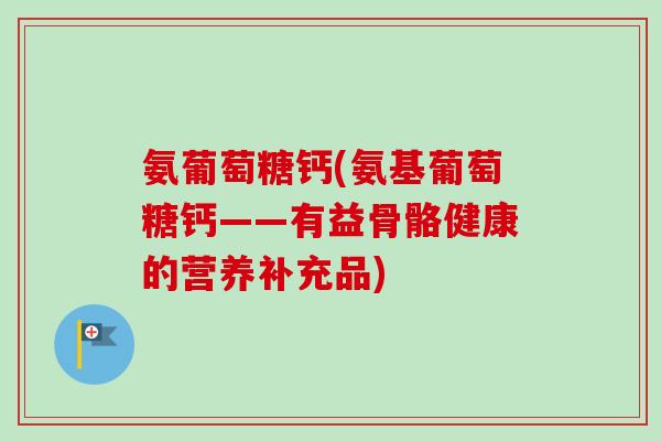 氨葡萄糖钙(氨基葡萄糖钙——有益骨骼健康的营养补充品) 氨葡萄糖钙(氨基葡萄糖钙——有益骨骼健康的营养补充品)